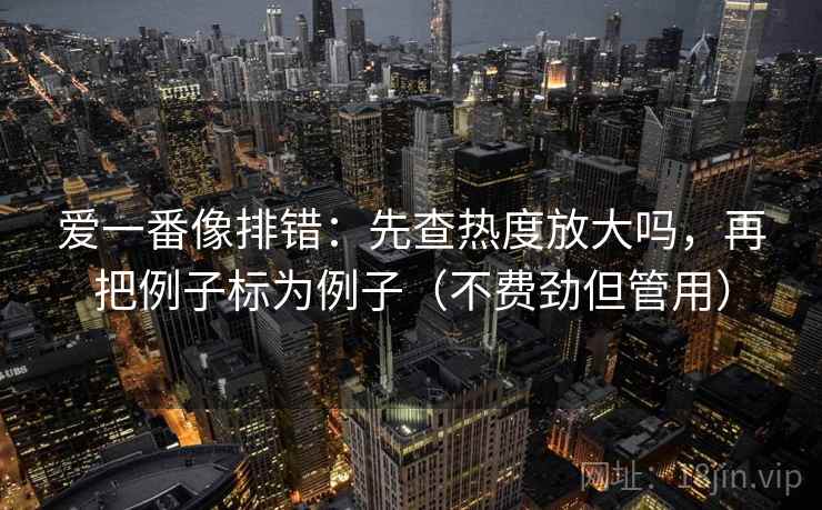 爱一番像排错：先查热度放大吗，再把例子标为例子（不费劲但管用）