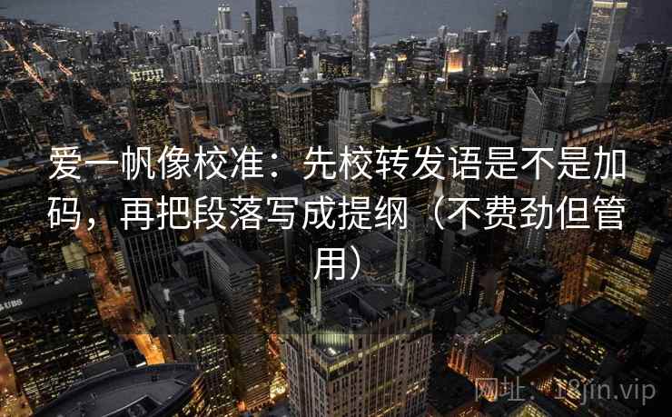 爱一帆像校准：先校转发语是不是加码，再把段落写成提纲（不费劲但管用）