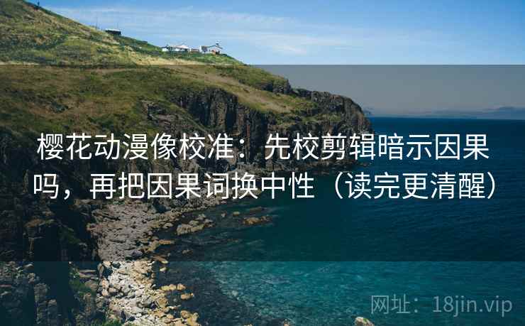 樱花动漫像校准：先校剪辑暗示因果吗，再把因果词换中性（读完更清醒）