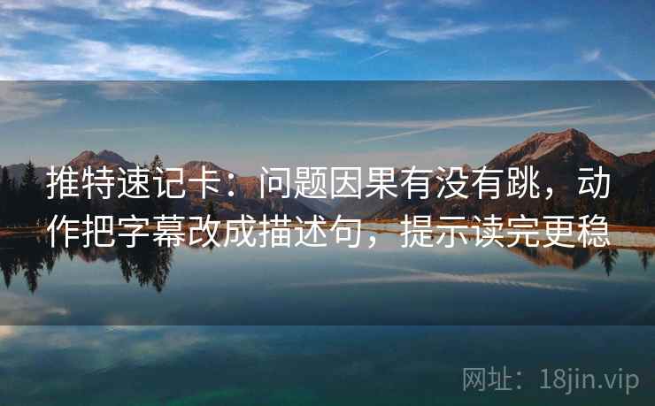 推特速记卡：问题因果有没有跳，动作把字幕改成描述句，提示读完更稳