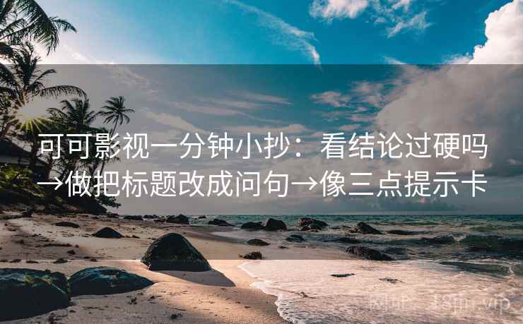 可可影视一分钟小抄：看结论过硬吗→做把标题改成问句→像三点提示卡