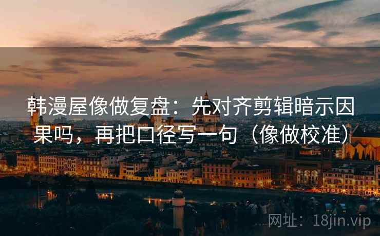 韩漫屋像做复盘：先对齐剪辑暗示因果吗，再把口径写一句（像做校准）