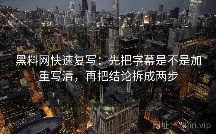 黑料网快速复写：先把字幕是不是加重写清，再把结论拆成两步