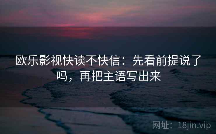 欧乐影视快读不快信：先看前提说了吗，再把主语写出来