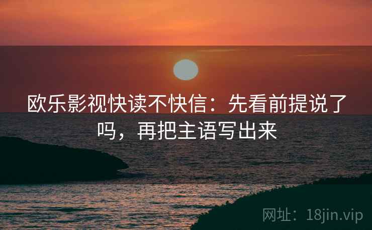 欧乐影视快读不快信：先看前提说了吗，再把主语写出来