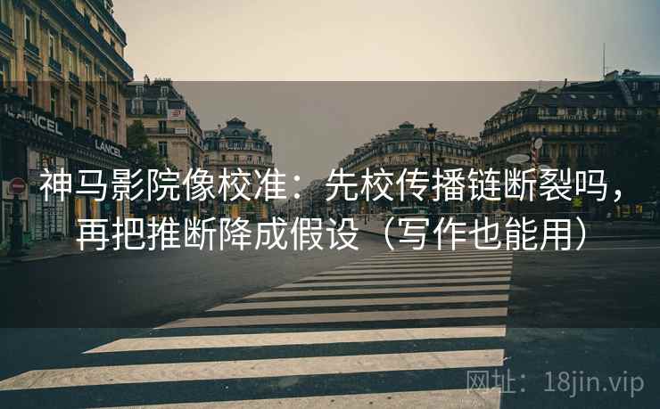 神马影院像校准：先校传播链断裂吗，再把推断降成假设（写作也能用）