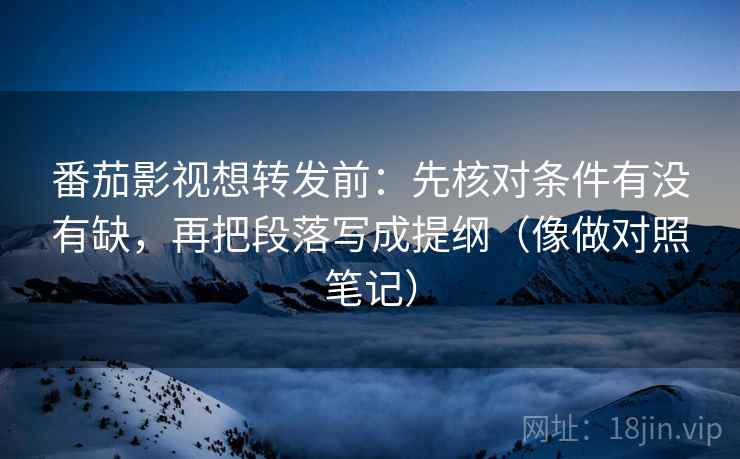 番茄影视想转发前：先核对条件有没有缺，再把段落写成提纲（像做对照笔记）