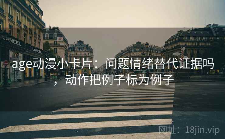 age动漫小卡片：问题情绪替代证据吗，动作把例子标为例子