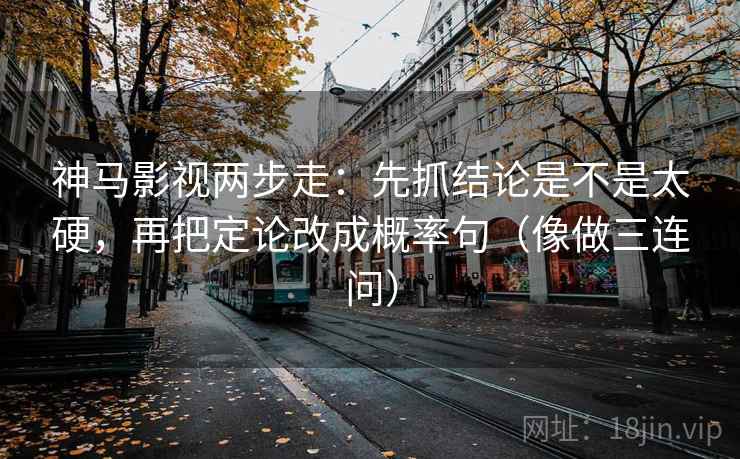 神马影视两步走：先抓结论是不是太硬，再把定论改成概率句（像做三连问）
