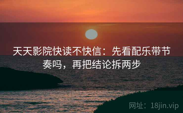 天天影院快读不快信：先看配乐带节奏吗，再把结论拆两步