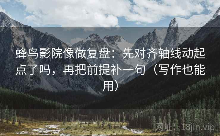 蜂鸟影院像做复盘：先对齐轴线动起点了吗，再把前提补一句（写作也能用）