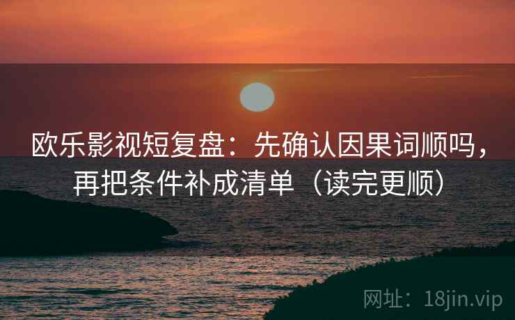 欧乐影视短复盘：先确认因果词顺吗，再把条件补成清单（读完更顺）