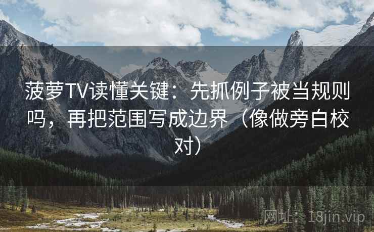 菠萝TV读懂关键：先抓例子被当规则吗，再把范围写成边界（像做旁白校对）