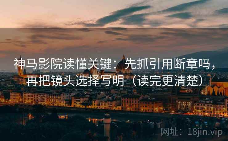 神马影院读懂关键：先抓引用断章吗，再把镜头选择写明（读完更清楚）
