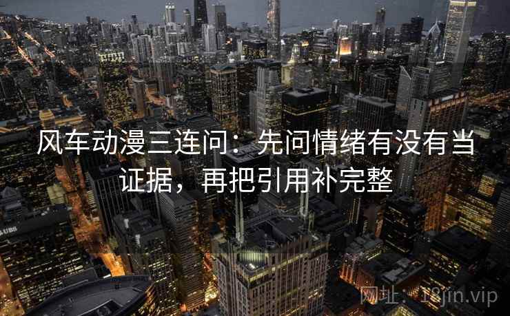 风车动漫三连问：先问情绪有没有当证据，再把引用补完整