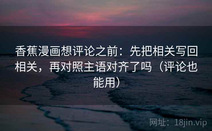 香蕉漫画想评论之前：先把相关写回相关，再对照主语对齐了吗（评论也能用）