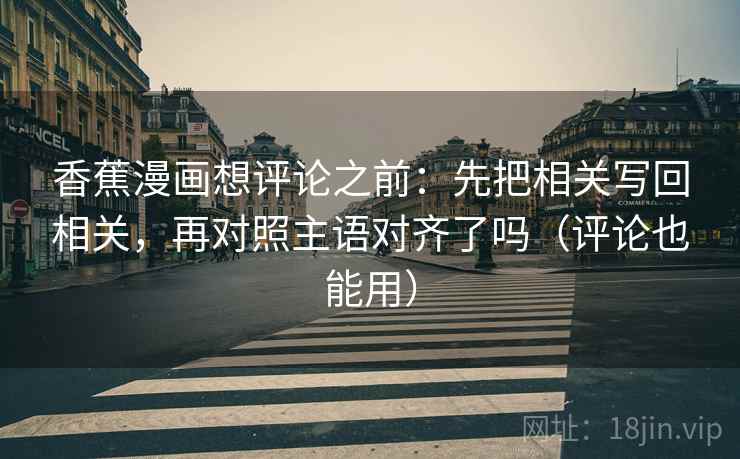 香蕉漫画想评论之前：先把相关写回相关，再对照主语对齐了吗（评论也能用）