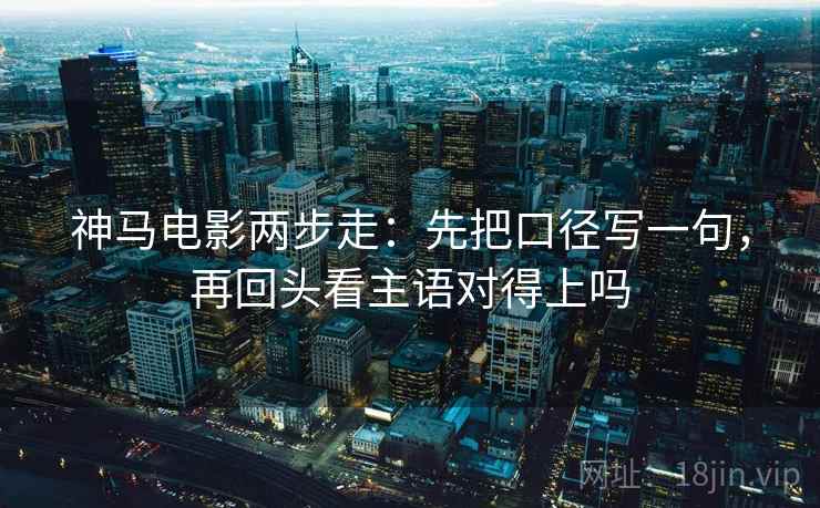 神马电影两步走：先把口径写一句，再回头看主语对得上吗