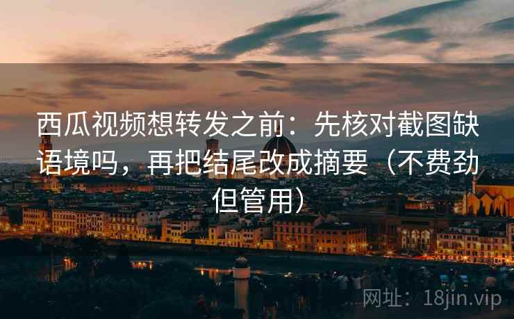 西瓜视频想转发之前：先核对截图缺语境吗，再把结尾改成摘要（不费劲但管用）