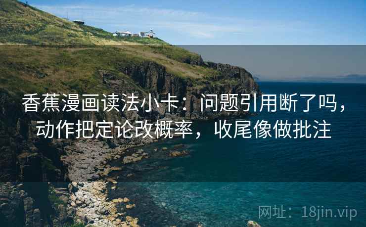香蕉漫画读法小卡：问题引用断了吗，动作把定论改概率，收尾像做批注