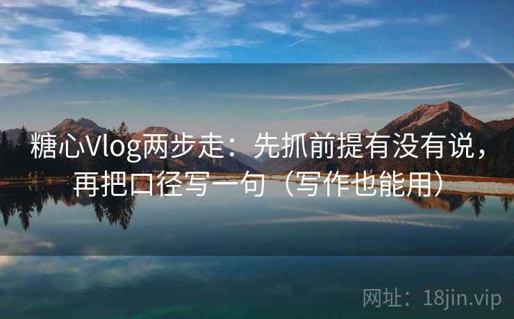 糖心Vlog两步走：先抓前提有没有说，再把口径写一句（写作也能用）