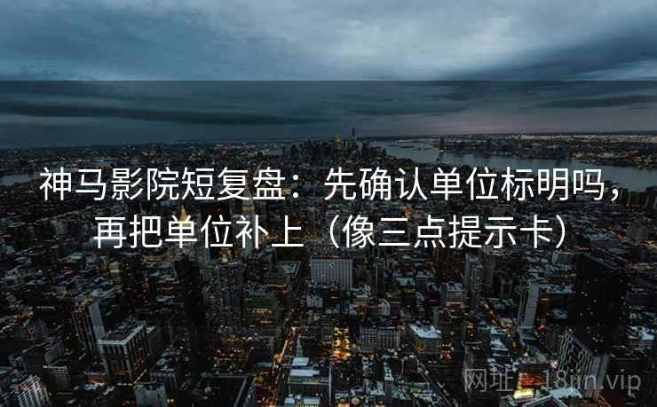 神马影院短复盘：先确认单位标明吗，再把单位补上（像三点提示卡）