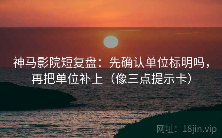 神马影院短复盘：先确认单位标明吗，再把单位补上（像三点提示卡）
