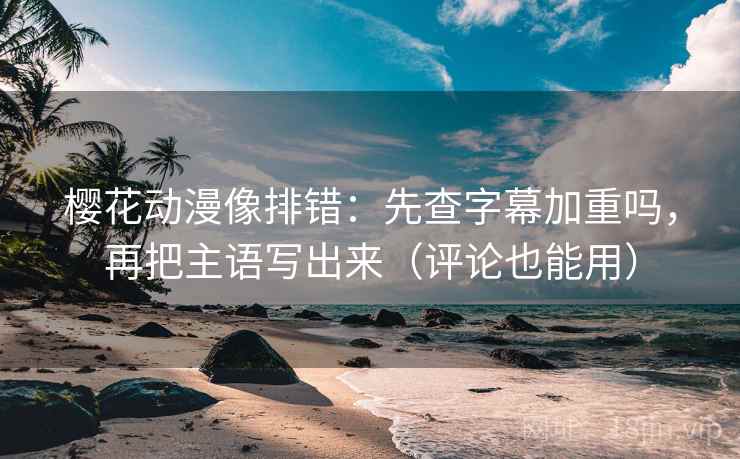 樱花动漫像排错：先查字幕加重吗，再把主语写出来（评论也能用）