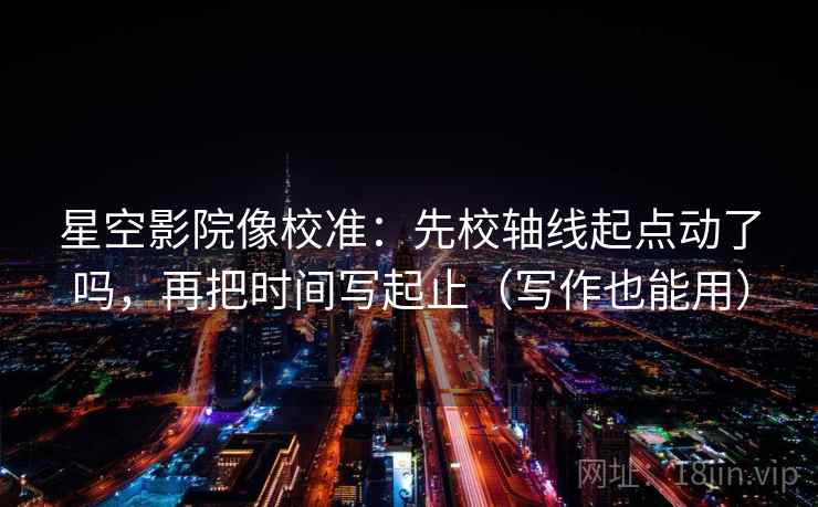 星空影院像校准：先校轴线起点动了吗，再把时间写起止（写作也能用）