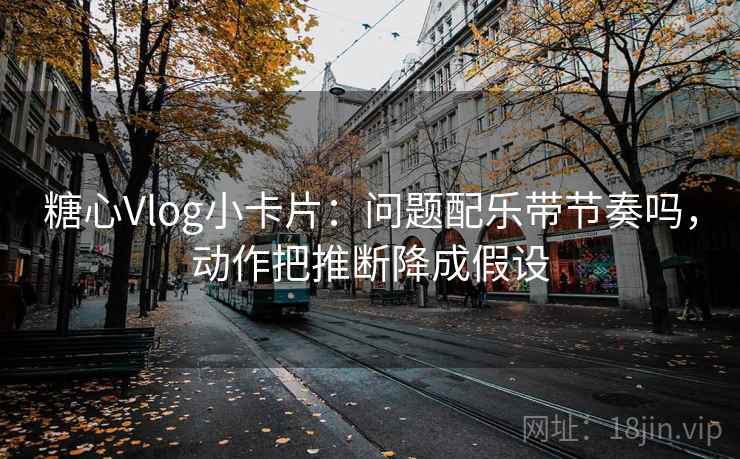 糖心Vlog小卡片：问题配乐带节奏吗，动作把推断降成假设