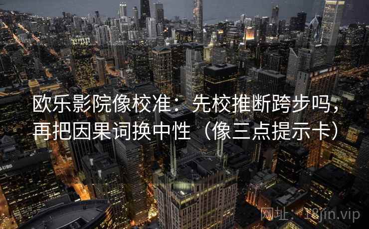 欧乐影院像校准：先校推断跨步吗，再把因果词换中性（像三点提示卡）