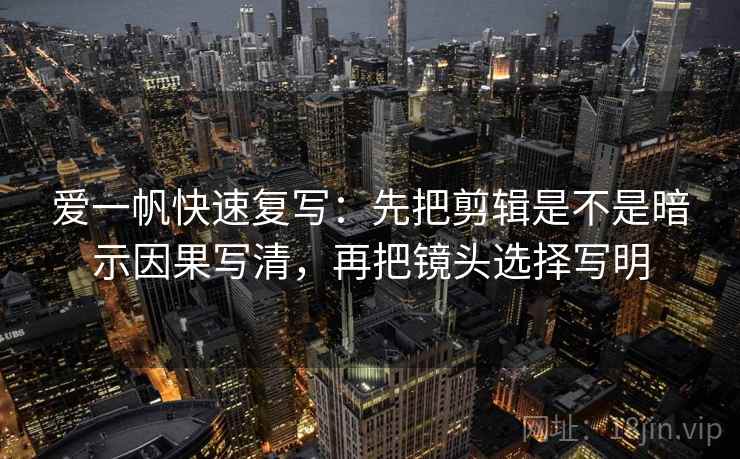 爱一帆快速复写：先把剪辑是不是暗示因果写清，再把镜头选择写明