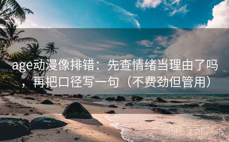 age动漫像排错：先查情绪当理由了吗，再把口径写一句（不费劲但管用）
