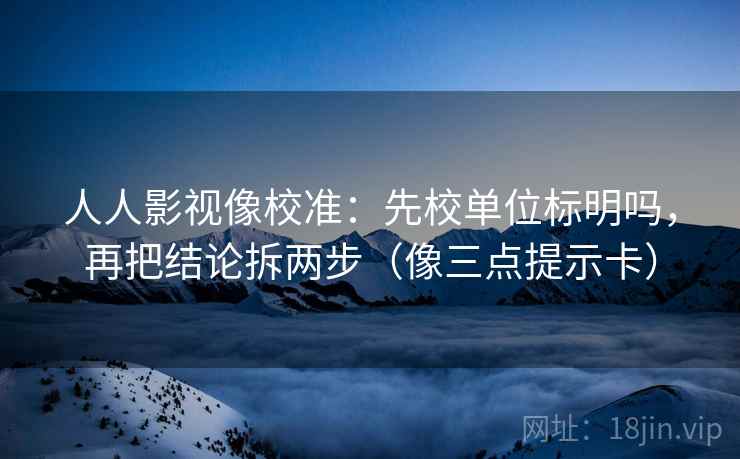 人人影视像校准：先校单位标明吗，再把结论拆两步（像三点提示卡）