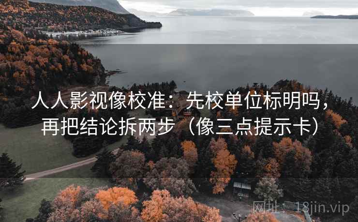 人人影视像校准：先校单位标明吗，再把结论拆两步（像三点提示卡）