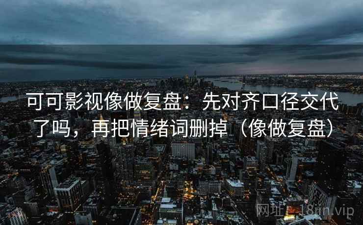 可可影视像做复盘：先对齐口径交代了吗，再把情绪词删掉（像做复盘）