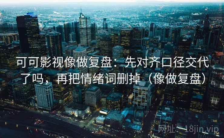 可可影视像做复盘：先对齐口径交代了吗，再把情绪词删掉（像做复盘）