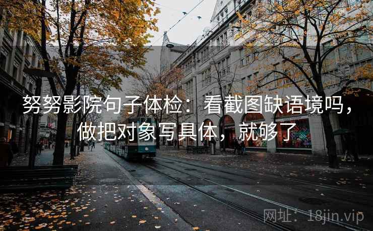 努努影院句子体检：看截图缺语境吗，做把对象写具体，就够了