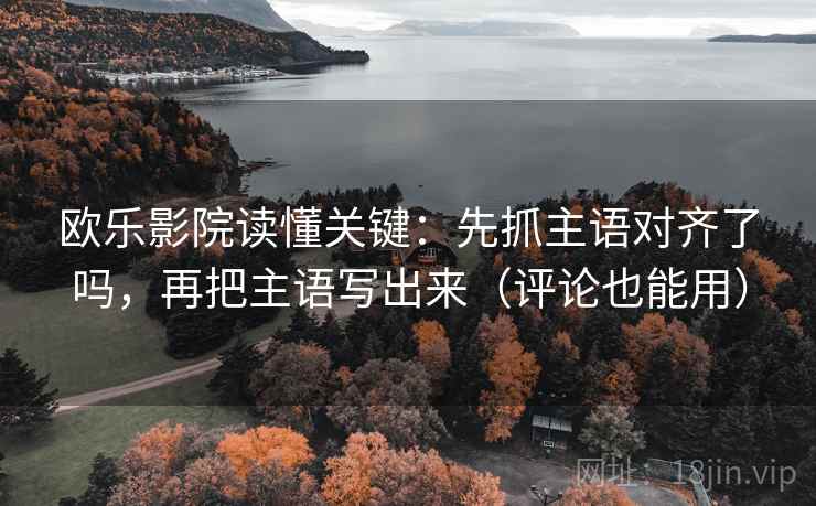 欧乐影院读懂关键：先抓主语对齐了吗，再把主语写出来（评论也能用）