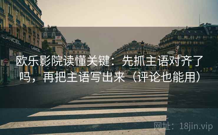 欧乐影院读懂关键：先抓主语对齐了吗，再把主语写出来（评论也能用）