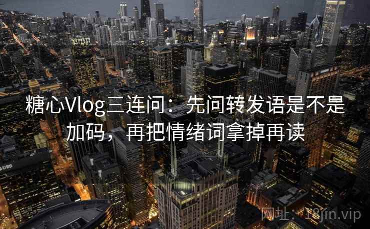 糖心Vlog三连问：先问转发语是不是加码，再把情绪词拿掉再读