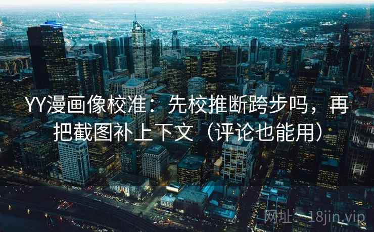 YY漫画像校准：先校推断跨步吗，再把截图补上下文（评论也能用）