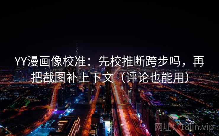 YY漫画像校准：先校推断跨步吗，再把截图补上下文（评论也能用）