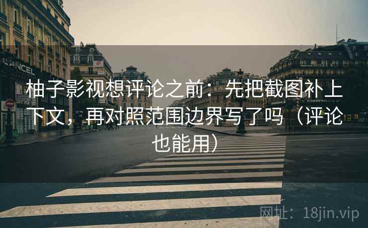 柚子影视想评论之前：先把截图补上下文，再对照范围边界写了吗（评论也能用）