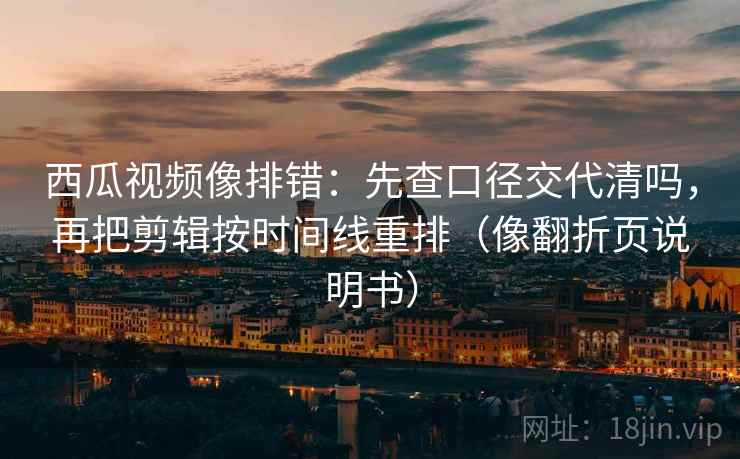 西瓜视频像排错：先查口径交代清吗，再把剪辑按时间线重排（像翻折页说明书）