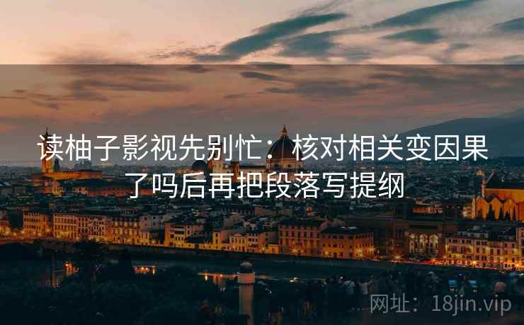 读柚子影视先别忙：核对相关变因果了吗后再把段落写提纲