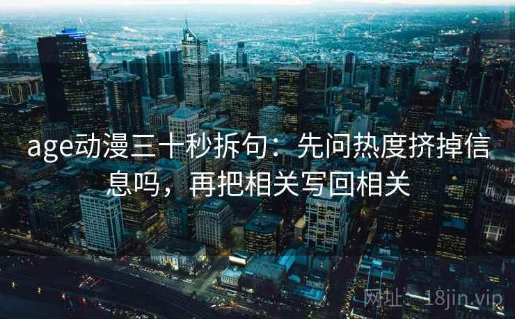 age动漫三十秒拆句：先问热度挤掉信息吗，再把相关写回相关