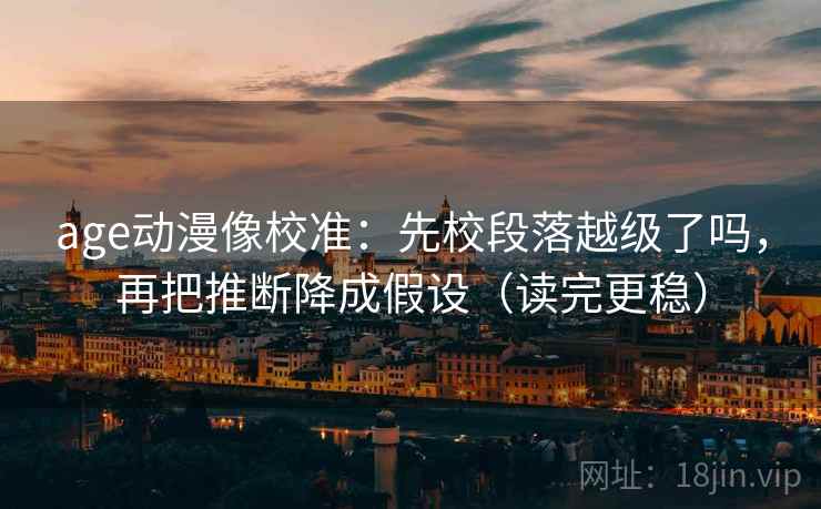 age动漫像校准：先校段落越级了吗，再把推断降成假设（读完更稳）