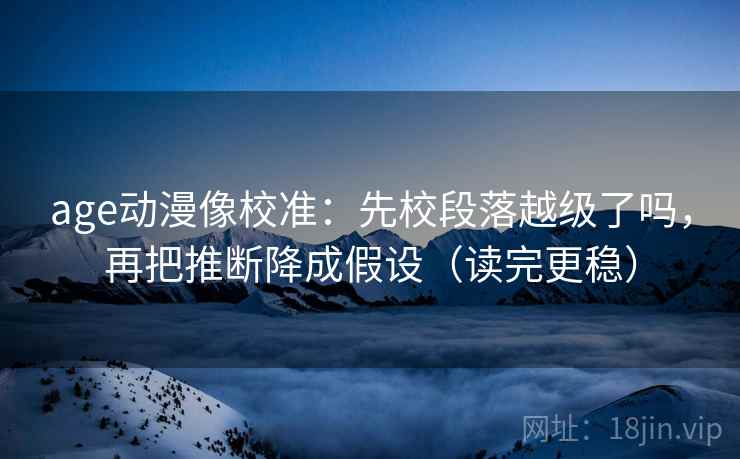 age动漫像校准：先校段落越级了吗，再把推断降成假设（读完更稳）