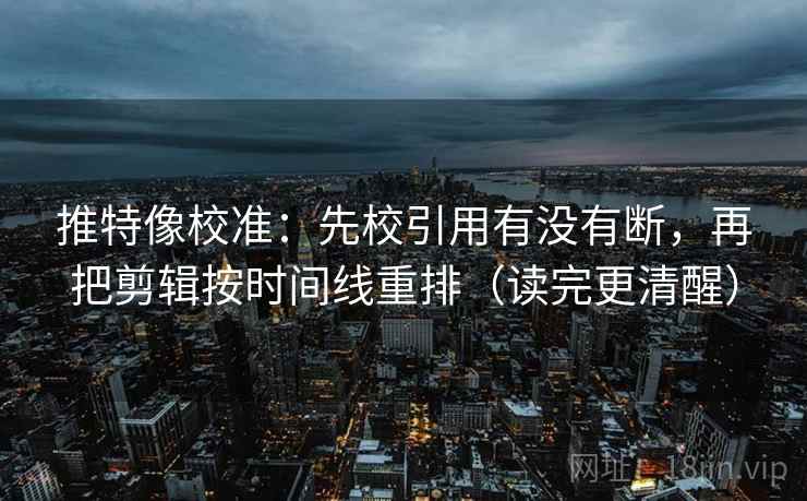 推特像校准：先校引用有没有断，再把剪辑按时间线重排（读完更清醒）